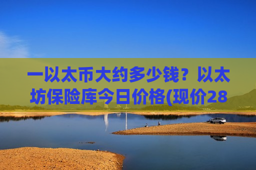 一以太币大约多少钱？以太坊保险库今日价格(现价28411.44元)-第1张图片-币圈网