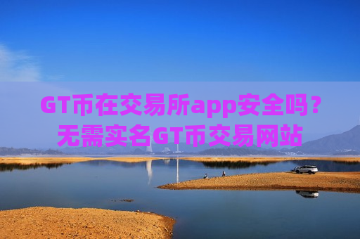 GT币在交易所app安全吗？无需实名GT币交易网站-第1张图片-币圈网