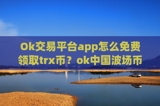 Ok交易平台app怎么免费领取trx币?ok中国波场币交易平台-第1张图片-币圈网 Ok交易平台app怎么免费领取trx币?ok中国波场币交易平台-第1张图片-币圈网