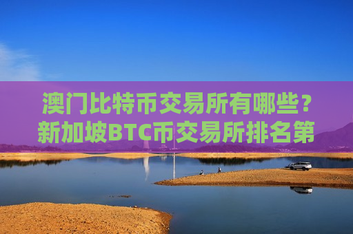 澳门比特币交易所有哪些？新加坡BTC币交易所排名第几-第1张图片-币圈网