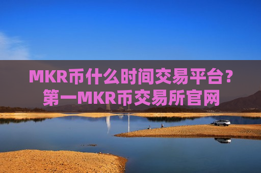 MKR币什么时间交易平台?第一MKR币交易所官网-第1张图片-币圈网 MKR币什么时间交易平台?第一MKR币交易所官网-第1张图片-币圈网