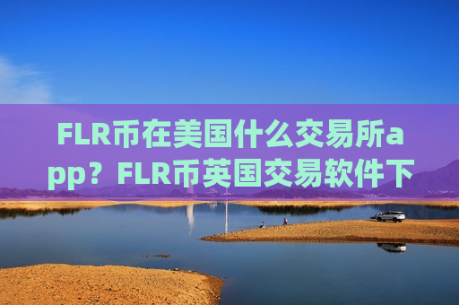 FLR币在美国什么交易所app?FLR币英国交易软件下载-第1张图片-币圈网 FLR币在美国什么交易所app?FLR币英国交易软件下载-第1张图片-币圈网