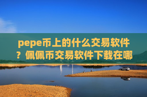 pepe币上的什么交易软件?佩佩币交易软件下载在哪里下载-第1张图片-币圈网 pepe币上的什么交易软件?佩佩币交易软件下载在哪里下载-第1张图片-币圈网