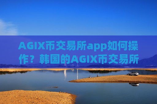 AGIX币交易所app如何操作?韩国的AGIX币交易所app下载-第1张图片-币圈网 AGIX币交易所app如何操作?韩国的AGIX币交易所app下载-第1张图片-币圈网