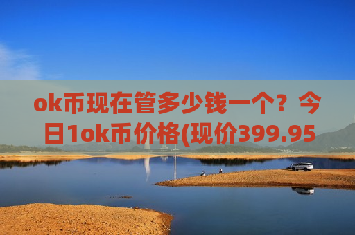 ok币现在管多少钱一个？今日1ok币价格(现价399.95元)-第1张图片-币圈网