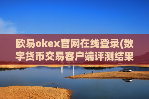 欧易okex官网在线登录(数字货币交易客户端评测结果)-第1张图片-币圈网 欧易okex官网在线登录(数字货币交易客户端评测结果)-第1张图片-币圈网