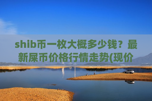 shib币一枚大概多少钱?最新屎币价格行情走势(现价0.00020247元)-第1张图片-币圈网 shib币一枚大概多少钱?最新屎币价格行情走势(现价0.00020247元)-第1张图片-币圈网