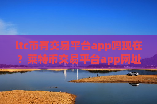 ltc币有交易平台app吗现在?莱特币交易平台app网址大全-第1张图片-币圈网 ltc币有交易平台app吗现在?莱特币交易平台app网址大全-第1张图片-币圈网