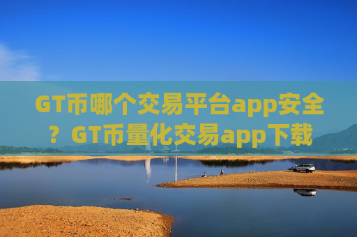 GT币哪个交易平台app安全?GT币量化交易app下载-第1张图片-币圈网 GT币哪个交易平台app安全?GT币量化交易app下载-第1张图片-币圈网