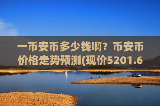 一币安币多少钱啊?币安币价格走势预测(现价5201.69元)-第1张图片-币圈网 一币安币多少钱啊?币安币价格走势预测(现价5201.69元)-第1张图片-币圈网