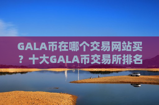 GALA币在哪个交易网站买?十大GALA币交易所排名榜-第1张图片-币圈网 GALA币在哪个交易网站买?十大GALA币交易所排名榜-第1张图片-币圈网