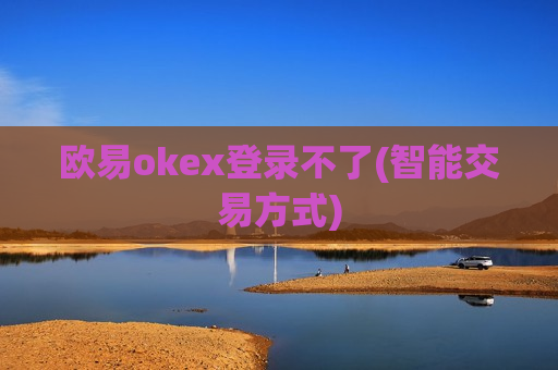 欧易okex登录不了(智能交易方式)-第1张图片-币圈网 欧易okex登录不了(智能交易方式)-第1张图片-币圈网