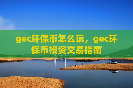 gec环保币怎么玩,gec环保币投资交易指南-第1张图片-币圈网 gec环保币怎么玩,gec环保币投资交易指南-第1张图片-币圈网