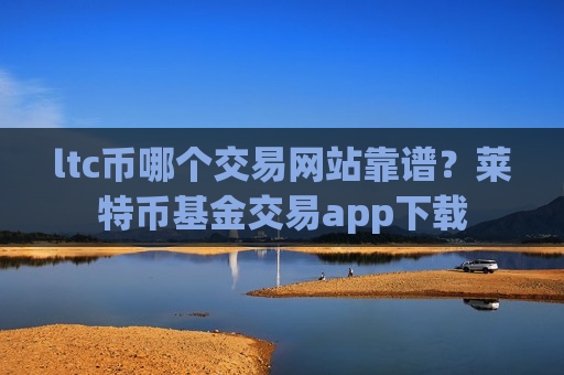 ltc币哪个交易网站靠谱?莱特币基金交易app下载-第1张图片-币圈网 ltc币哪个交易网站靠谱?莱特币基金交易app下载-第1张图片-币圈网