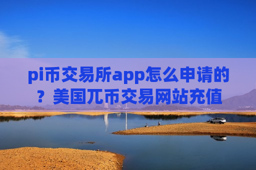 pi币交易所app怎么申请的?美国兀币交易网站充值-第1张图片-币圈网 pi币交易所app怎么申请的?美国兀币交易网站充值-第1张图片-币圈网