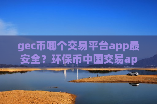 gec币哪个交易平台app最安全?环保币中国交易app现在叫什么-第1张图片-币圈网 gec币哪个交易平台app最安全?环保币中国交易app现在叫什么-第1张图片-币圈网