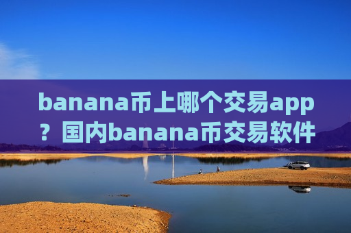 banana币上哪个交易app？国内banana币交易软件好多-第1张图片-币圈网
