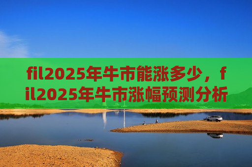 fil2025年牛市能涨多少，fil2025年牛市涨幅预测分析-第1张图片-币圈网