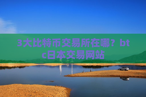 3大比特币交易所在哪?btc日本交易网站-第1张图片-币圈网 3大比特币交易所在哪?btc日本交易网站-第1张图片-币圈网