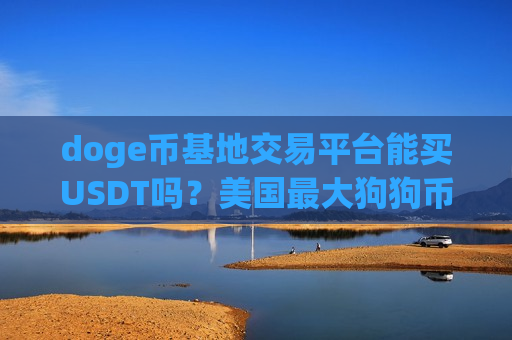 doge币基地交易平台能买USDT吗?美国最大狗狗币的交易app-第1张图片-币圈网 doge币基地交易平台能买USDT吗?美国最大狗狗币的交易app-第1张图片-币圈网