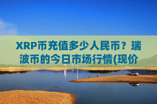 XRP币充值多少人民币？瑞波币的今日市场行情(现价16.8671元)-第1张图片-币圈网