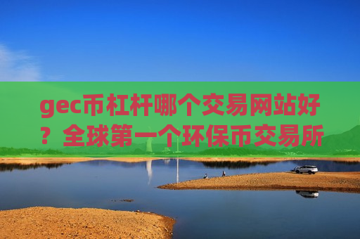 gec币杠杆哪个交易网站好？全球第一个环保币交易所app下载-第1张图片-币圈网