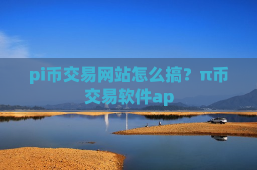 pi币交易网站怎么搞？π币交易软件ap-第1张图片-币圈网