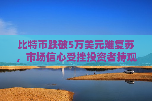 比特币跌破5万美元难复苏,市场信心受挫投资者持观望态度-第1张图片-币圈网 比特币跌破5万美元难复苏,市场信心受挫投资者持观望态度-第1张图片-币圈网