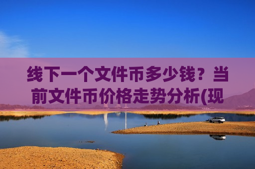 线下一个文件币多少钱?当前文件币价格走势分析(现价47.9384元)-第1张图片-币圈网 线下一个文件币多少钱?当前文件币价格走势分析(现价47.9384元)-第1张图片-币圈网