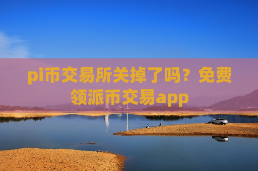 pi币交易所关掉了吗？免费领派币交易app-第1张图片-币圈网