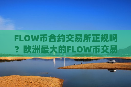 FLOW币合约交易所正规吗？欧洲最大的FLOW币交易app-第1张图片-币圈网