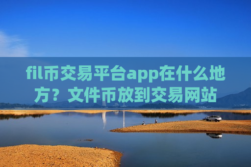 fil币交易平台app在什么地方?文件币放到交易网站-第1张图片-币圈网 fil币交易平台app在什么地方?文件币放到交易网站-第1张图片-币圈网