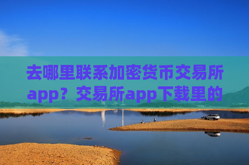 去哪里联系加密货币交易所app?交易所app下载里的加密货币-第1张图片-币圈网 去哪里联系加密货币交易所app?交易所app下载里的加密货币-第1张图片-币圈网