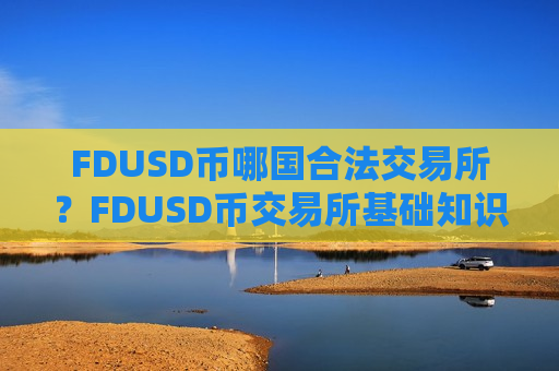 FDUSD币哪国合法交易所？FDUSD币交易所基础知识-第1张图片-币圈网