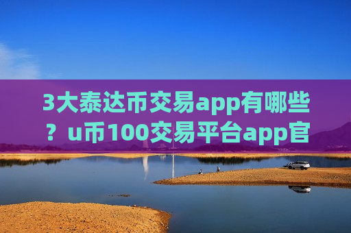 3大泰达币交易app有哪些?u币100交易平台app官网链接-第1张图片-币圈网 3大泰达币交易app有哪些?u币100交易平台app官网链接-第1张图片-币圈网