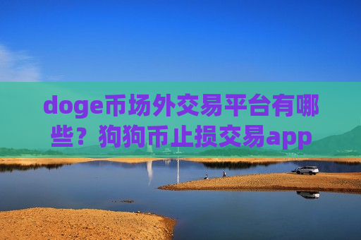 doge币场外交易平台有哪些？狗狗币止损交易app-第1张图片-币圈网