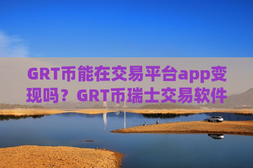 GRT币能在交易平台app变现吗?GRT币瑞士交易软件下载-第1张图片-币圈网 GRT币能在交易平台app变现吗?GRT币瑞士交易软件下载-第1张图片-币圈网