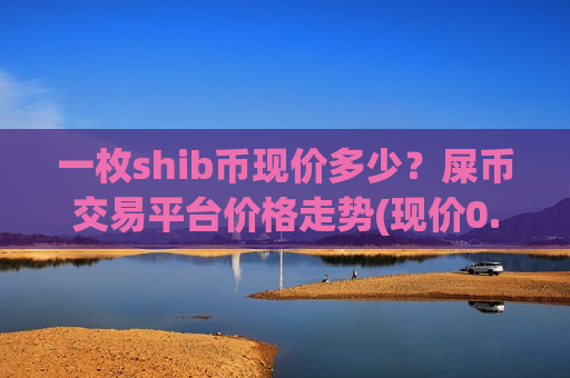 一枚shib币现价多少?屎币交易平台价格走势(现价0.00020222元)-第1张图片-币圈网 一枚shib币现价多少?屎币交易平台价格走势(现价0.00020222元)-第1张图片-币圈网