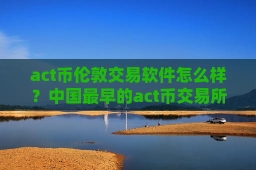 act币伦敦交易软件怎么样?中国最早的act币交易所-第1张图片-币圈网 act币伦敦交易软件怎么样?中国最早的act币交易所-第1张图片-币圈网