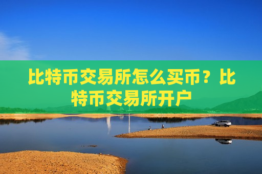 比特币交易所怎么买币?比特币交易所开户-第1张图片-币圈网 比特币交易所怎么买币?比特币交易所开户-第1张图片-币圈网
