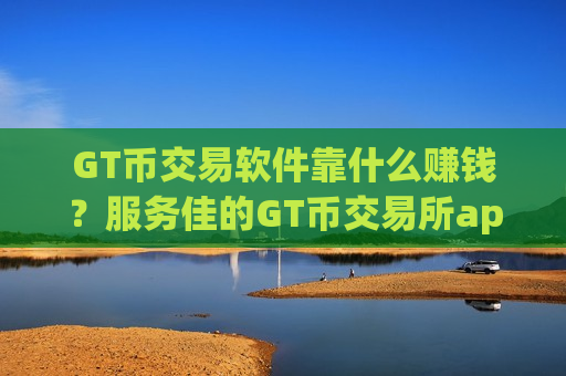GT币交易软件靠什么赚钱?服务佳的GT币交易所app下载-第1张图片-币圈网 GT币交易软件靠什么赚钱?服务佳的GT币交易所app下载-第1张图片-币圈网