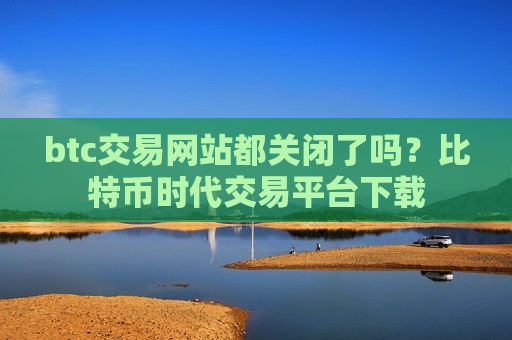 btc交易网站都关闭了吗?比特币时代交易平台下载-第1张图片-币圈网 btc交易网站都关闭了吗?比特币时代交易平台下载-第1张图片-币圈网