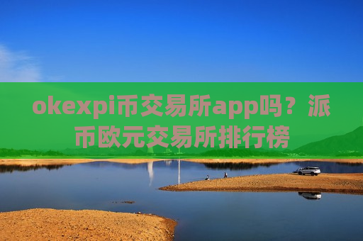 okexpi币交易所app吗?派币欧元交易所排行榜-第1张图片-币圈网 okexpi币交易所app吗?派币欧元交易所排行榜-第1张图片-币圈网
