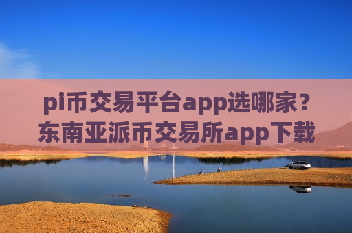 pi币交易平台app选哪家？东南亚派币交易所app下载-第1张图片-币圈网
