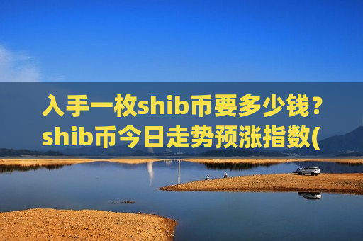 入手一枚shib币要多少钱?shib币今日走势预涨指数(现价0.00020222元)-第1张图片-币圈网 入手一枚shib币要多少钱?shib币今日走势预涨指数(现价0.00020222元)-第1张图片-币圈网