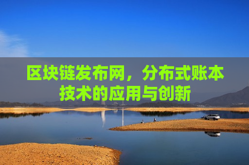 区块链发布网，分布式账本技术的应用与创新