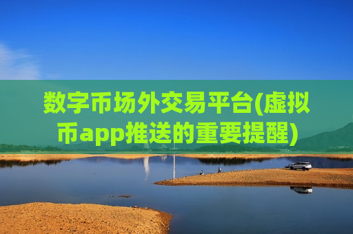 数字币场外交易平台(虚拟币app推送的重要提醒)-第1张图片-币圈网