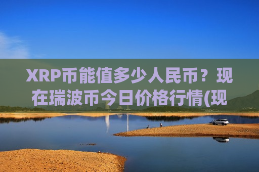 XRP币能值多少人民币?现在瑞波币今日价格行情(现价17.1627元)-第1张图片-币圈网 XRP币能值多少人民币?现在瑞波币今日价格行情(现价17.1627元)-第1张图片-币圈网