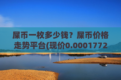 屎币一枚多少钱?屎币价格走势平台(现价0.00017722元)-第1张图片-币圈网 屎币一枚多少钱?屎币价格走势平台(现价0.00017722元)-第1张图片-币圈网
