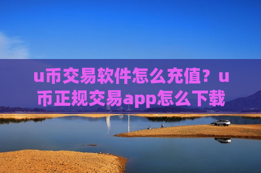 u币交易软件怎么充值?u币正规交易app怎么下载-第1张图片-币圈网 u币交易软件怎么充值?u币正规交易app怎么下载-第1张图片-币圈网